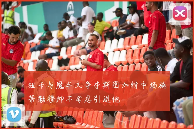 纽卡与魔车文争夺斯图加特中场施蒂勒穆帅不考虑引进他