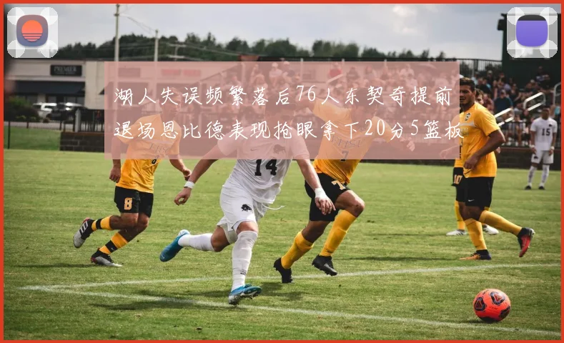 湖人失误频繁落后76人东契奇提前退场恩比德表现抢眼拿下20分5篮板