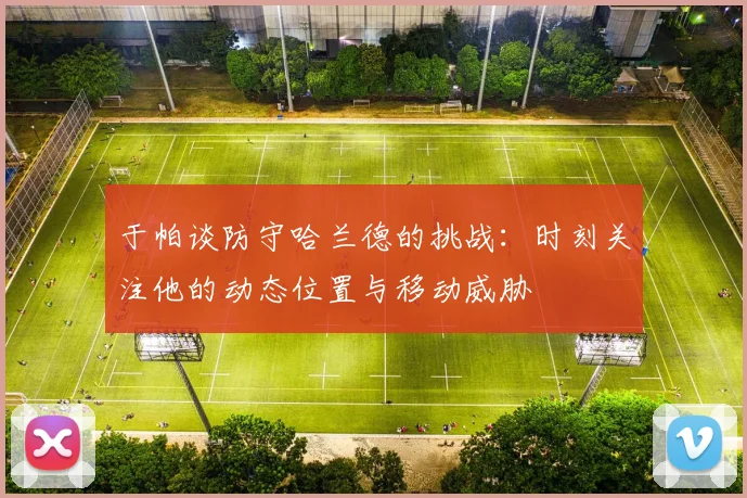 于帕谈防守哈兰德的挑战：时刻关注他的动态位置与移动威胁