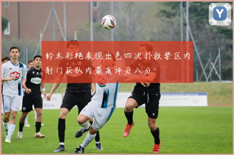 铃木彩艳表现出色四次扑救禁区内射门获队内最高评分八分