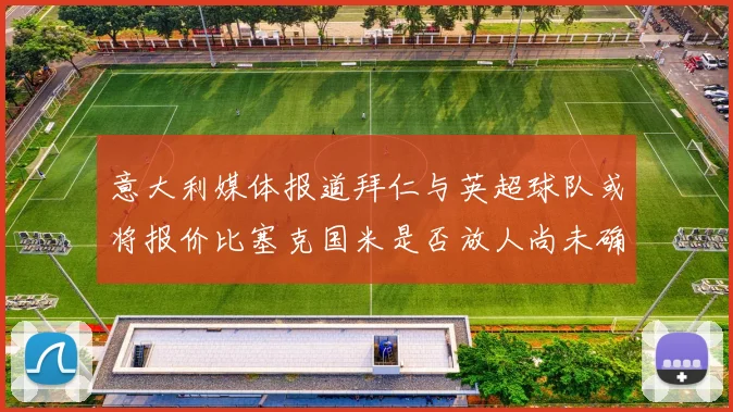 意大利媒体报道拜仁与英超球队或将报价比塞克国米是否放人尚未确定