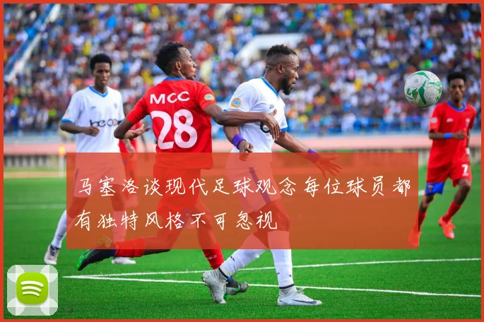 马塞洛谈现代足球观念每位球员都有独特风格不可忽视