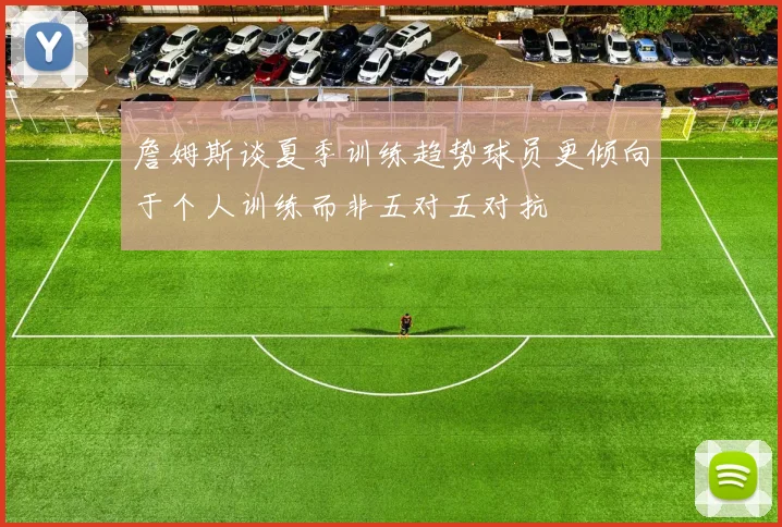 詹姆斯谈夏季训练趋势球员更倾向于个人训练而非五对五对抗