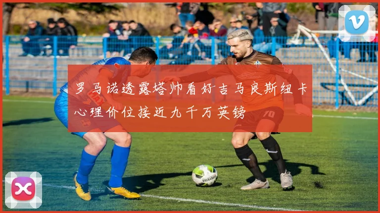 罗马诺透露塔帅看好吉马良斯纽卡心理价位接近九千万英镑