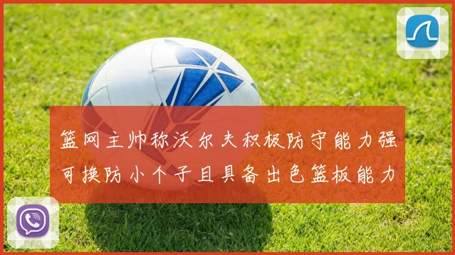 篮网主帅称沃尔夫积极防守能力强可换防小个子且具备出色篮板能力