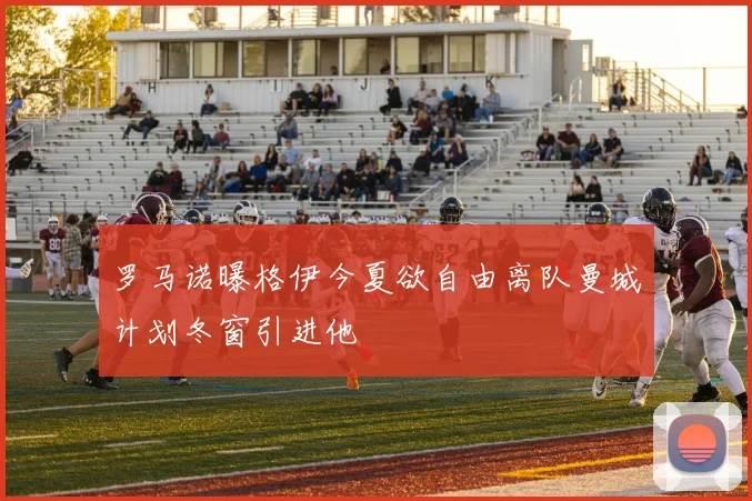 罗马诺曝格伊今夏欲自由离队曼城计划冬窗引进他