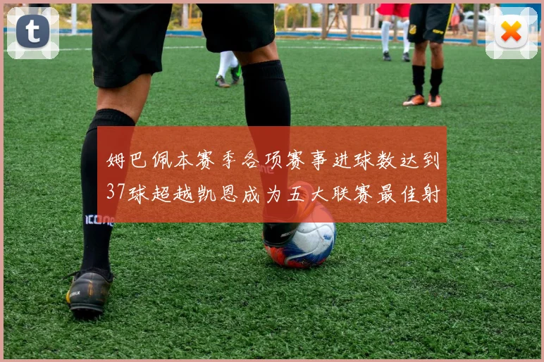 姆巴佩本赛季各项赛事进球数达到37球超越凯恩成为五大联赛最佳射手