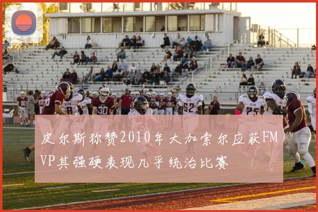皮尔斯称赞2010年大加索尔应获FMVP其强硬表现几乎统治比赛