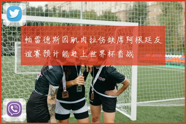 帕雷德斯因肌肉拉伤缺席阿根廷友谊赛预计能赶上世界杯首战