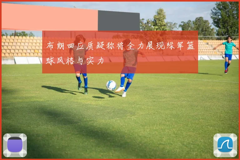 布朗回应质疑称将全力展现绿军篮球风格与实力