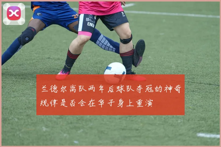 兰德尔离队两年后球队夺冠的神奇规律是否会在华子身上重演