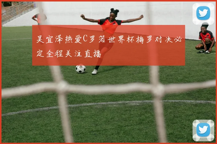 吴宜泽热爱C罗若世界杯梅罗对决必定全程关注直播
