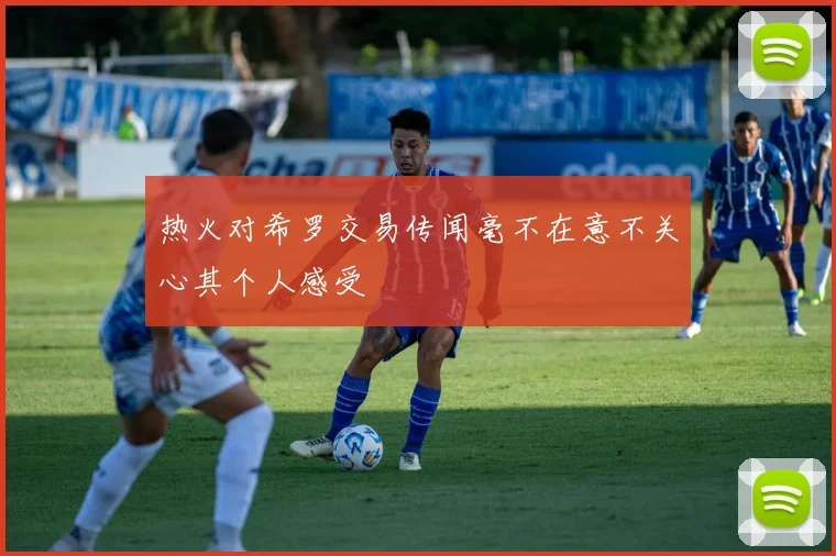 热火对希罗交易传闻毫不在意不关心其个人感受