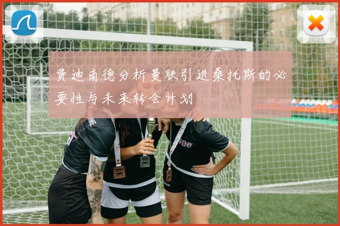 费迪南德分析曼联引进桑托斯的必要性与未来转会计划