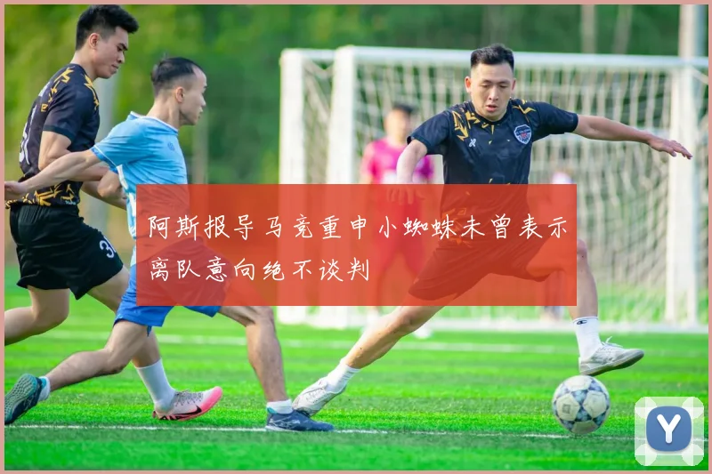 阿斯报导马竞重申小蜘蛛未曾表示离队意向绝不谈判
