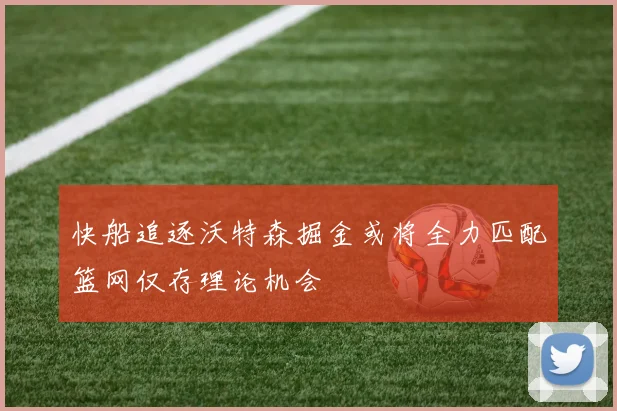 快船追逐沃特森掘金或将全力匹配篮网仅存理论机会