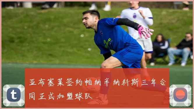 亚布塞莱签约帕纳辛纳科斯三年合同正式加盟球队