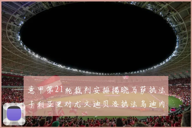 意甲第21轮裁判安排揭晓马萨执法卡利亚里对尤文迪贝洛执法乌迪内斯对国米