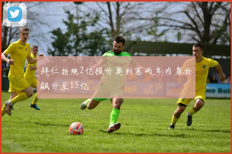 拜仁拒绝2亿报价奥利塞两年内身价飙升至15亿