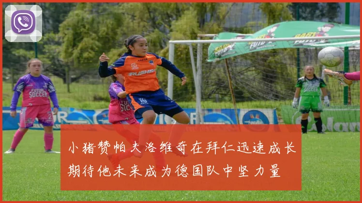 小猪赞帕夫洛维奇在拜仁迅速成长期待他未来成为德国队中坚力量