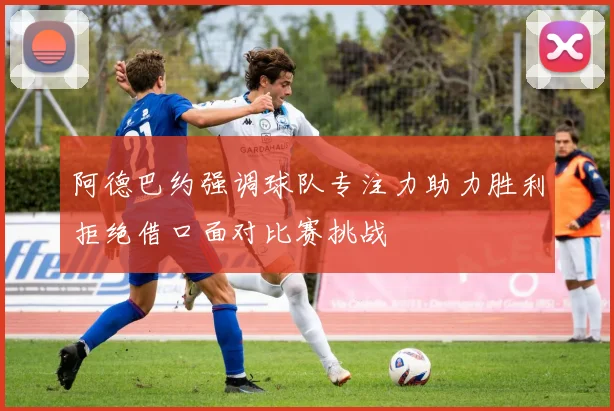 阿德巴约强调球队专注力助力胜利拒绝借口面对比赛挑战