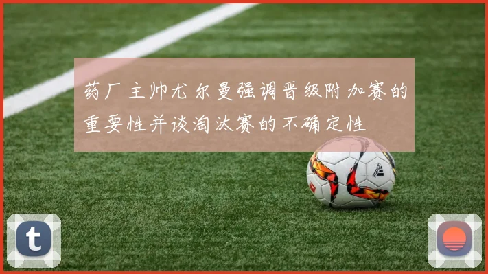药厂主帅尤尔曼强调晋级附加赛的重要性并谈淘汰赛的不确定性